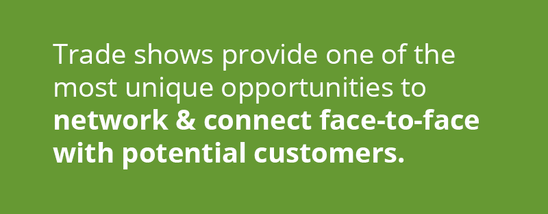 Trade shows provide one of the most unique opportunities to network and connect directly face-to-face with potential customers.