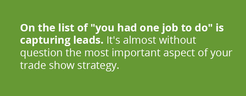 On the list of "you had one job to do" is capturing leads. It's almost without question the most important aspect of your trade show strategy, so leave nothing to chance.