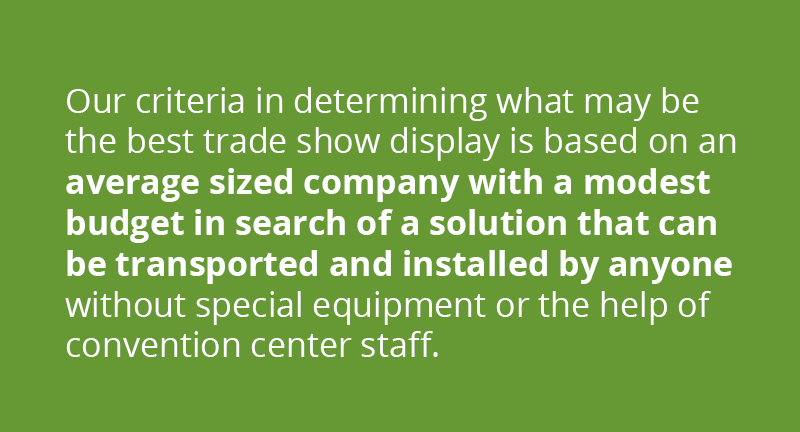 Our criteria in determining what may be the best display system is based on an average sized company with a modest budget in search of a solution that can be transported and installed by anyone without special equipment or the help of convention center staff.