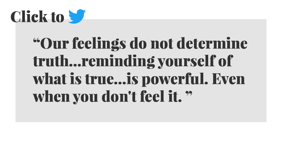 Click to Tweet: Our feelings do not determine truth...reminding yourself of what is true...is powerful. Even when you don't feel it.
