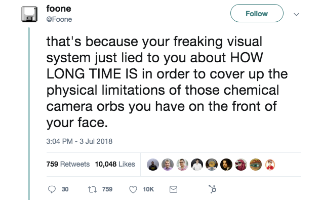 this is a tweet about how your eyes work. It says "your visual system just lied to you about how long time is in order to cover up the physical limitations of those chemical camera orbs you have on the front of your face." this is an interesting tweet from 2018