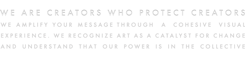 We are creators who protect creators. We amplify your message through a cohesive visual experience. We recognize art as a catalyst for change. And understand that our power is in the collective.