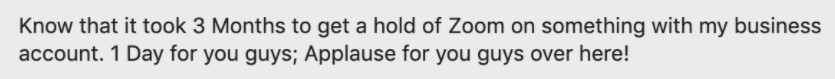 Message that says "Know that it took 3 months to get a hold of Zoom on something with my business account. 1 Day for you guys; Applause for you guys over here!"