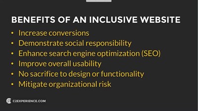 Benefits of an Inclusive Website: Increase conversions, demonstrate social responsibility, enhance search engine optimization (SEO), improve overall usability, no sacrifice to design or functionality, mitigate organizational risk