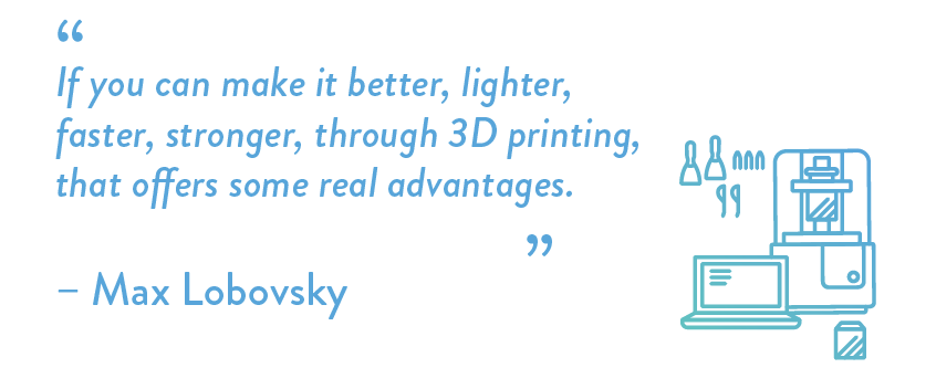 If you can make it better, lighter, faster, stronger, through 3D printing, that offers some real advantages.