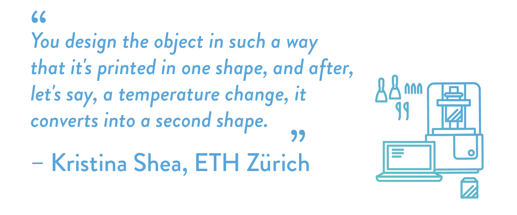 You design the object in such a way that it's printed in one shape, and after, let's say, a temperature change, it converts into a second shape.