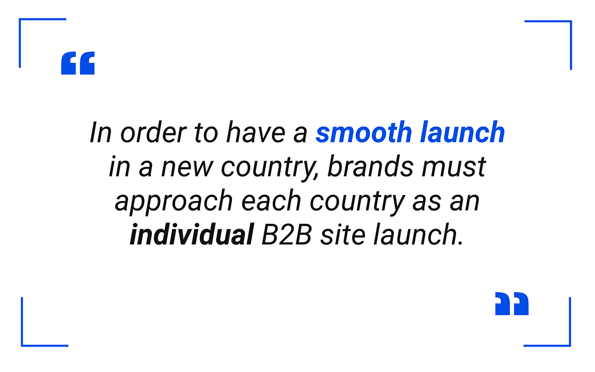 In order to have a smooth launch in a new country, brands must approach each country as an individual B2B site launch.