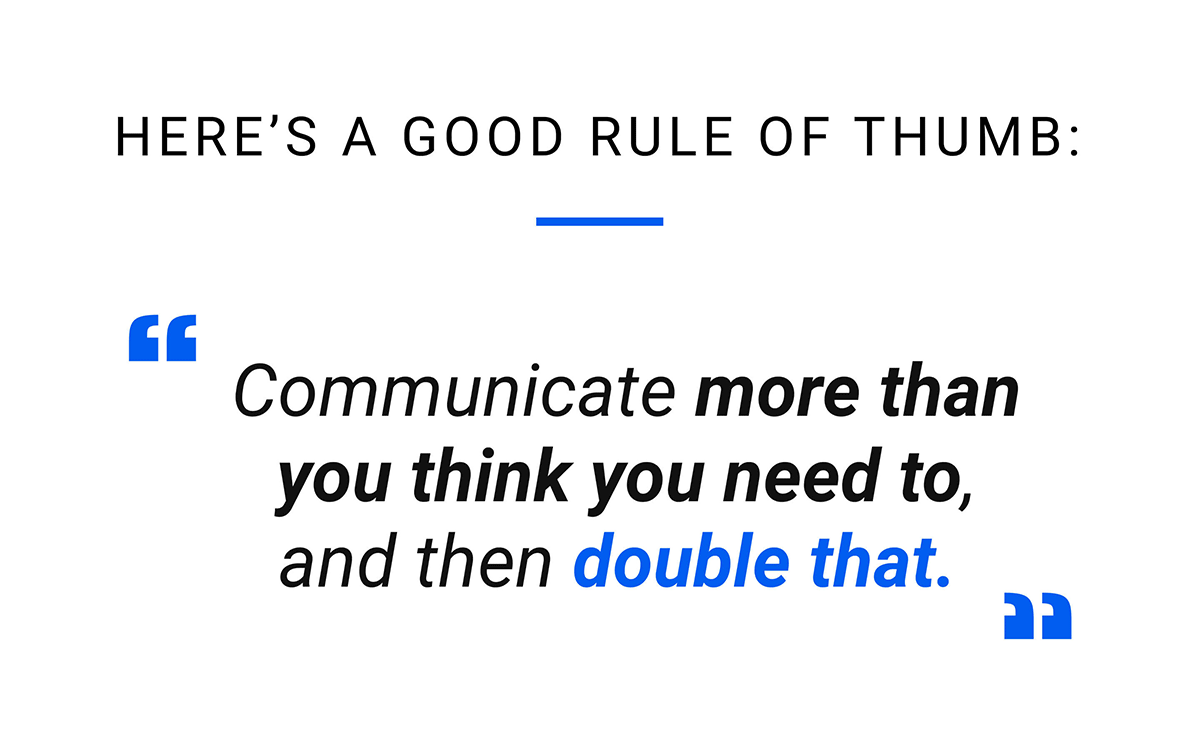Communicate more than you think you need to, and then double that