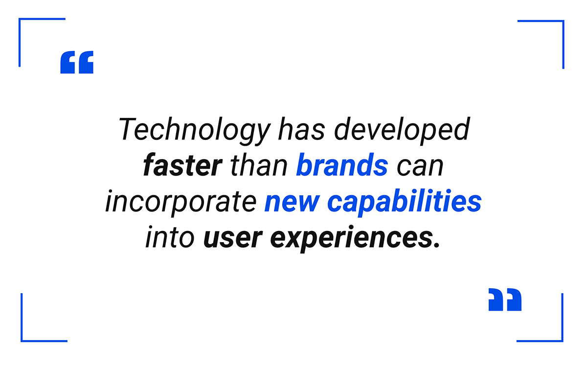 technology has developed faster than brands can incorporate new capabilities into user experiences