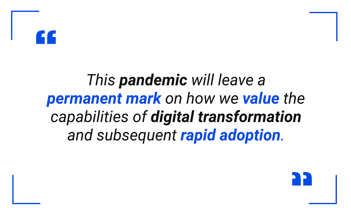 This pandemic will leave a permanent mark on how we value the capabilities of digital transformation and subsequent rapid adoption