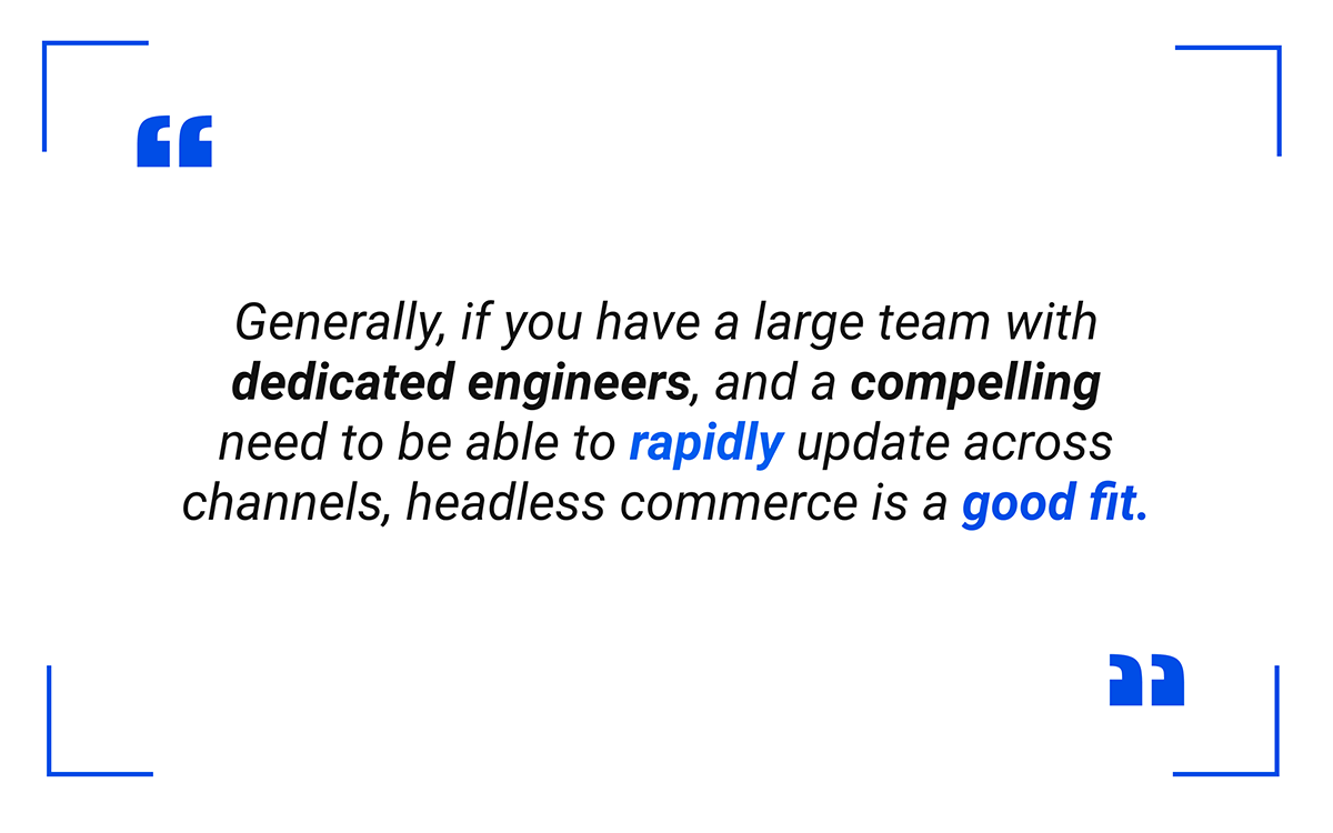 Headless eCommerce is a good fit for businesses that need to update across multiple channels