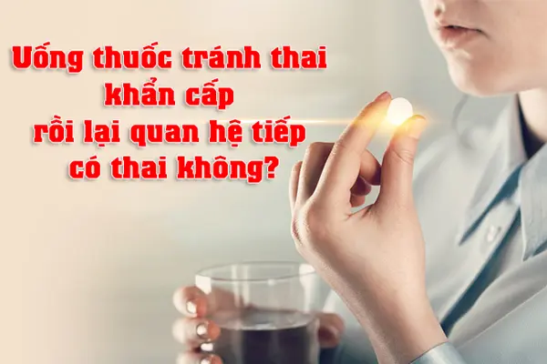 Uống thuốc tránh thai khẩn cấp rồi lại quan hệ tiếp có thai không?
