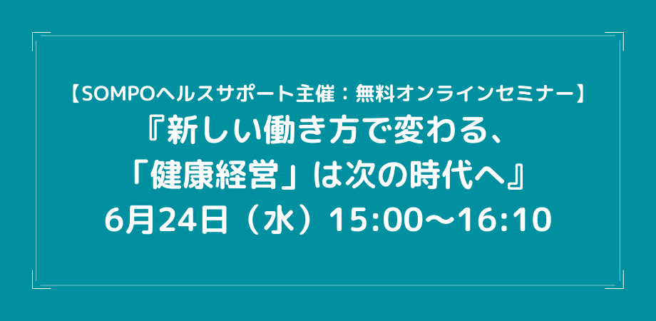 6月24日(水)15:00~16:10【SOMPOヘルスサポート主催:無料オンラインセミナー】『新しい働き方で変わる、「健康経営」は次の時代へ』