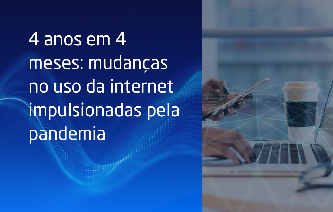 4 anos em 4 meses: mudanças no uso da internet impulsionadas pela pandemia