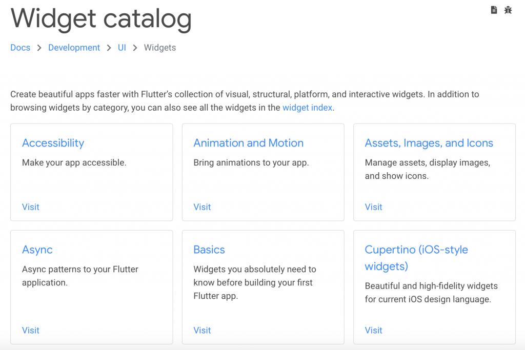 Flutter has an extensive catalog of widgets to build your UI