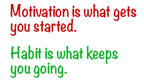 Motivation is what gets you started. Habit is what keeps you going