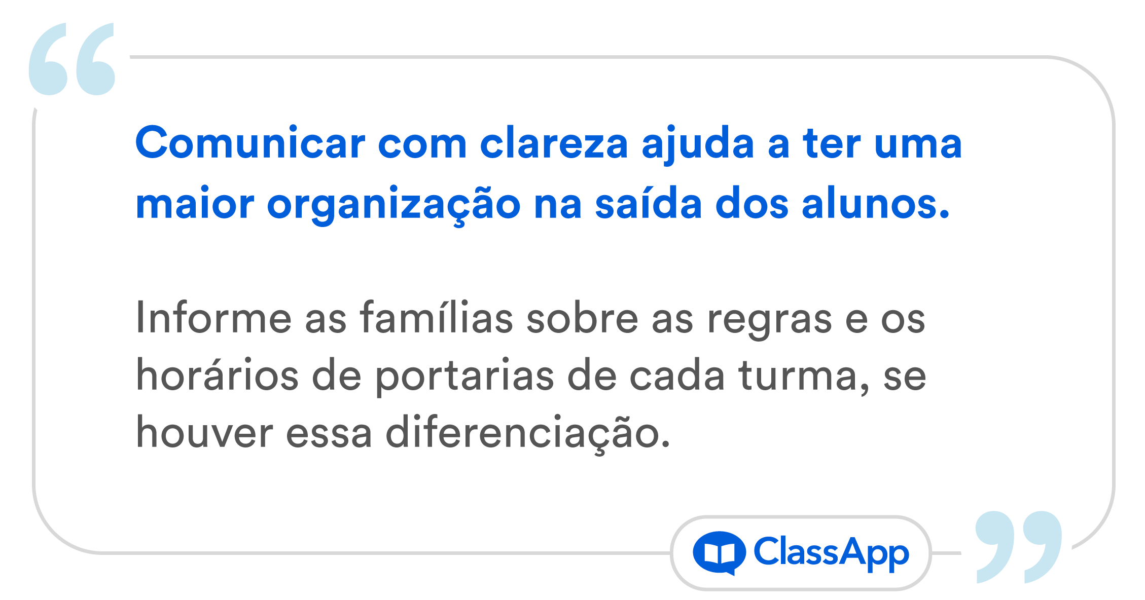 Imagem escrito Comunicar com clareza ajuda a ter uma maior organização na saída dos alunos. Informe as famílias sobre as regras e os horários de portarias de cada turma, se houver essa diferenciação.