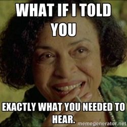 A meme is of The Oracle from The Matrix. She is smiling and holding a toothpick or cigarette to her mouth. The words are split into two section: one at the top of the image, the second half is on the bottom. It reads What if I told you/ Exactly what you needed to hear.