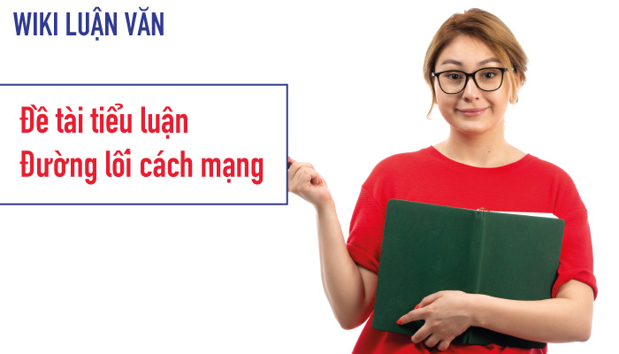 Một số đề tài tiểu luận đường lối Cách Mạng tiêu biểu và cách làm
