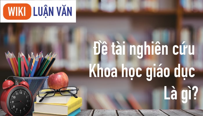 Đề tài nghiên cứu khoa học giáo dục là gì?