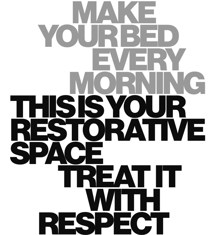 Make your bed every morning. This is your restorative space; treat it with respect