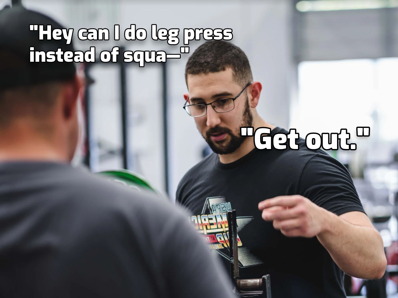 an athlete and a coach standing next to a loaded bench press. the athlete asks "hey can I do leg press instead of squa-" but the coach cuts him off to respond, "get out."