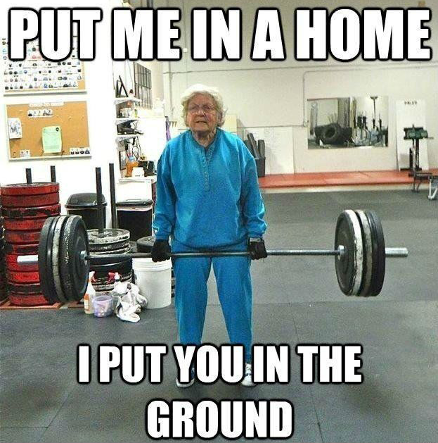 Old woman deadlifting heavy weights. Caption reads: "Put me in a home, I put you in the ground."