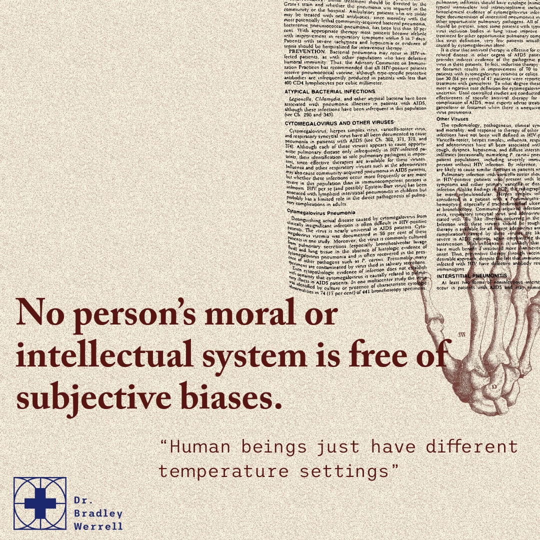 No person's moral or intellectual system is free of subjective biases. Human beings just have different temperature settings. Zach Werrell on the Best Medicine Podcast with Dr Bradley Werrell