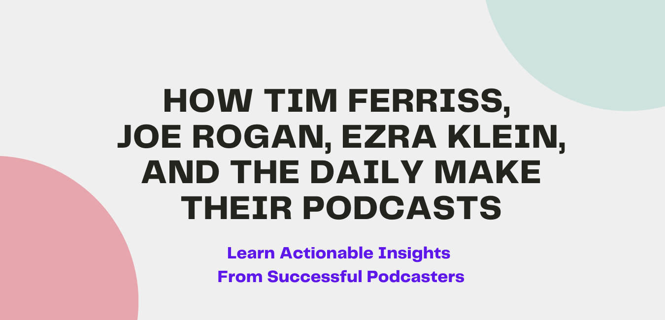 How Tim Ferriss, Joe Rogan, Ezra Klein, and The Daily Make Their Podcasts