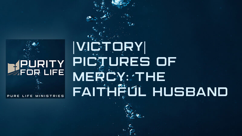 Purity for Life Episode #444: |Victory| Pictures of Mercy: The Faithful Husband