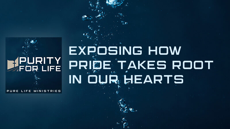 Purity for Life Episode #422: Exposing How Pride Takes Root in Our Hearts