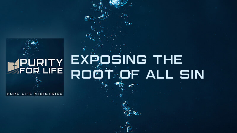 Purity for Life Episode #421: Exposing the Root of all Sin