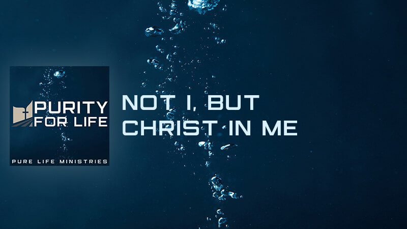 Purity for Life Episode #420: Not I, but Christ in Me