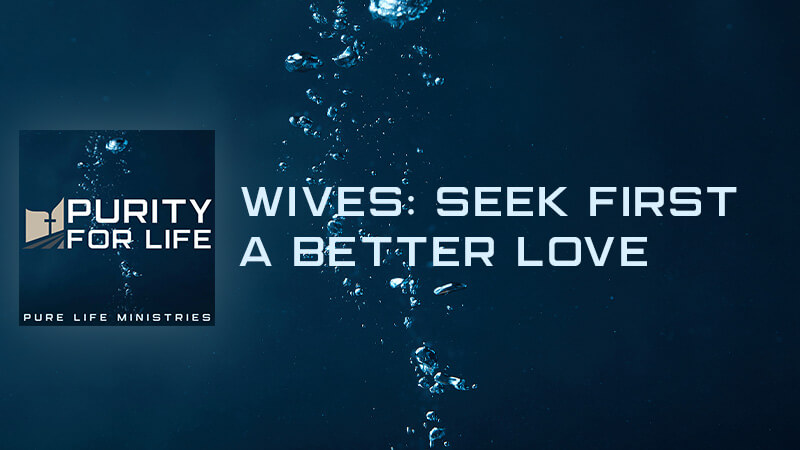 Purity for Life Episode #418: Wives: Seek First a Better Love
