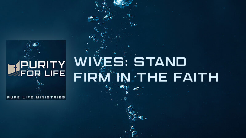 Purity for Life Episode #415: Wives: Stand Firm in the Faith