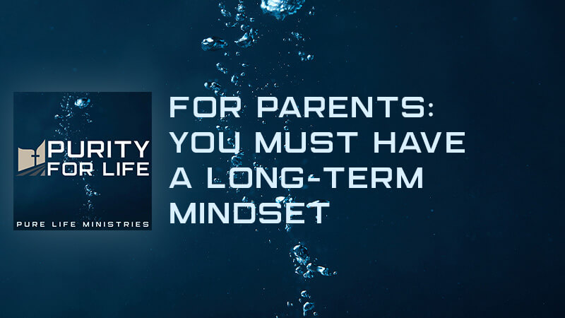 Purity for Life Episode #414: For Parents: You Must Have a Long-Term Mindset