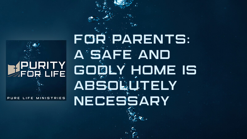 Purity for Life Episode #411: For Parents: A Safe and Godly Home is Absolutely Necessary