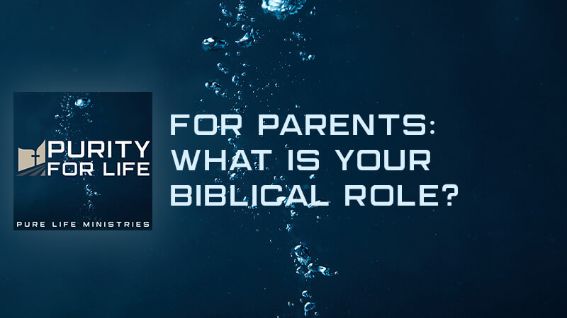 Purity for Life Episode #410: For Parents: What is Your Biblical Role?