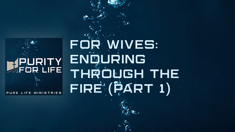 Purity for Life Episode #457: For Wives: Enduring Through the Fire (Part 1)