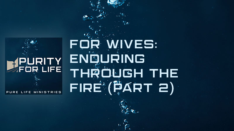 Purity for Life Episode #458: For Wives: Enduring Through the Fire (Part 2)