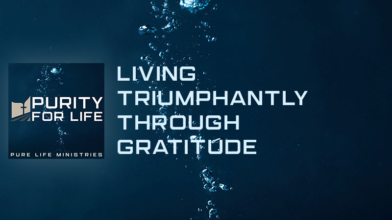 Purity for Life Episode #460: Living Triumphantly Through Gratitude