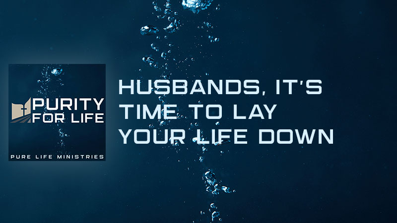 Purity for Life Episode #463: Husbands, It's Time to Lay Your Life Down
