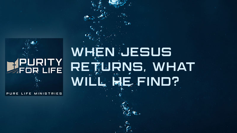 Purity for Life Episode #470: When Jesus Returns, What Will He Find?