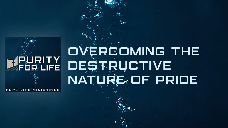Purity for Life Episode #484: Overcoming the Destructive Nature of Pride