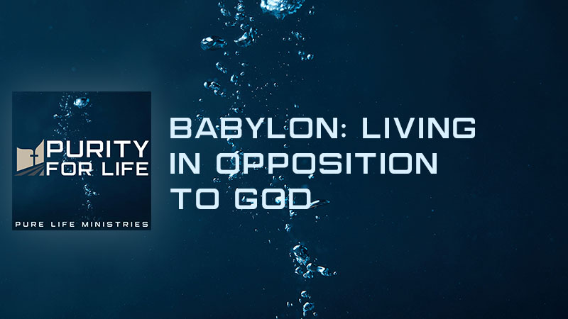 Purity for Life Episode #496: Babylon: Living in Opposition to God
