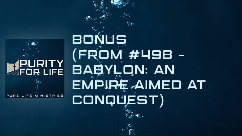 Bonus from Purity for Life Episode #498: Babylon: An Empire Aimed at Conquest