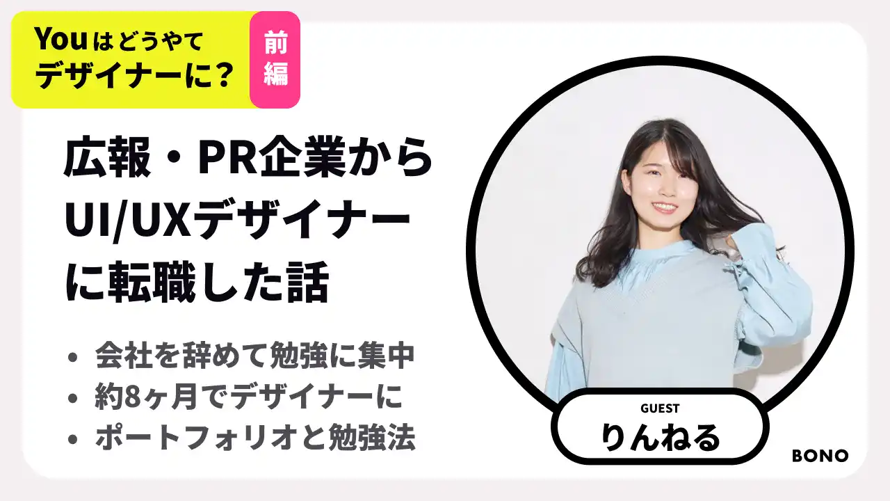 【BONO×転職】PR会社からUI/UXデザイナーに転職した話を聞く- 前編 / ポートフォリオのアウトプットは？どう勉強していた？