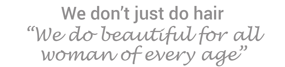 We don’t just do hair, “We do beautiful for all woman of every age”.
