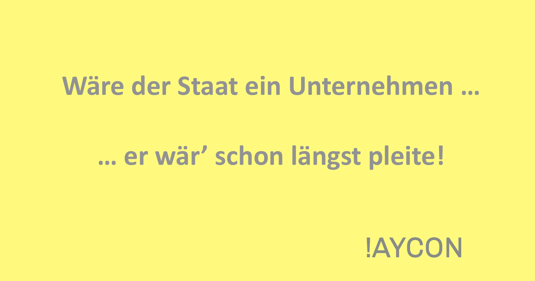 !AYCON - Wäre der Staat ein Unternehmen … er wär' schon längst pleite!