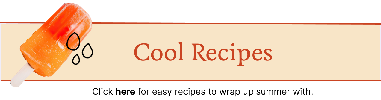 Click here for easy recipes to wrap up summer with.